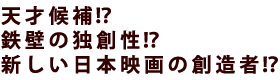 天才候補!?鉄壁の独創性!?新しい日本映画の創造者!?