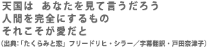 天国は あなたを見て言うだろう 人間を完全にするもの それこそが愛だと (出典:「たくらみと恋」フリードリヒ・シラー/字幕翻訳・戸田奈津子)