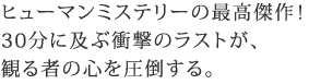 ヒューマンミステリーの最高傑作!
30分に及ぶ衝撃のラストが、観る者の心を圧倒する