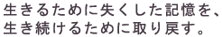 生きるために失くした記憶を、
生き続けるために取り戻す。