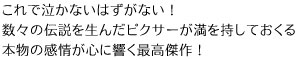 これで泣かないはずがない!
数々の伝説を生んだピクサーが満を持しておくる
本物の感情が心に響く最高傑作!