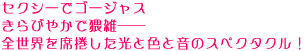 セクシーでゴージャス
きらびやかで猥雑――
全世界を席捲した光と色と音のスペクタクル!