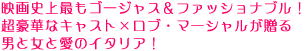 映画史上最もゴージャス&ファッショナブル!
超豪華なキャスト×ロブ・マーシャルが贈る
男と女と愛のイタリア!