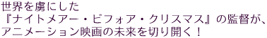 世界を虜にした『ナイトメアー・ビフォア・クリスマス』の監督が、
アニメーション映画の未来を切り開く!