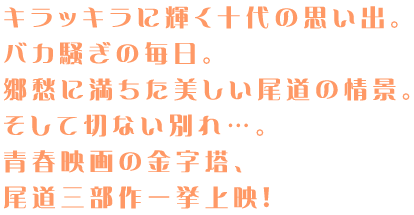 キラッキラに輝く十代の思い出。 バカ騒ぎの毎日。 郷愁に満ちた美しい尾道の情景。 そして切ない別れ…。 青春映画の金字塔、 尾道三部作一挙上映!