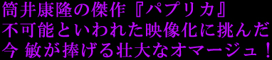巨匠・筒井康隆の傑作『パプリカ』
不可能といわれた映像化に挑んだ今敏が捧げる
壮大なオマージュ!