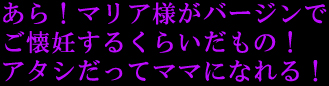 「あら!マリア様がバージンでご懐妊するくらいだもの!
アタシだってママになれる!」