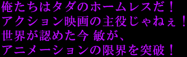 「俺たちはタダのホームレスだ!
アクション映画の主役じゃねぇ!」
世界が認めた今敏が、アニメーションの限界を突破!