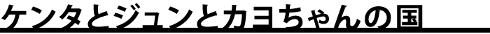 ケンタとジュンとカヨちゃんの国