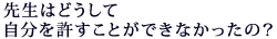 先生はどうして
自分を許すことができなかったの？