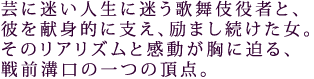 芸に迷い人生に迷う歌舞伎役者と、
彼を献身的に支え、励まし続けた女。
そのリアリズムと感動が胸に迫る、
戦前溝口の一つの頂点。