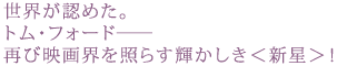 世界が認めた。
トム・フォード――再び映画界を照らす輝かしき<新星>!