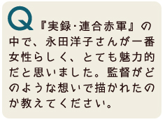 『実録・連合赤軍』の中で、永田洋子さんが一番女性らしく、とても魅力的だと思いました。監督がどのような想いで描かれたのか教えてください。
