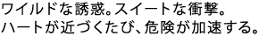 ���C���h�ȗU�f�B�X�C�[�g�ȏՌ��B
�n�[�g���߂Â����сA�댯����������B 