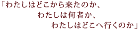 「わたしはどこから来たのか、わたしは何者か、わたしはどこへ行くのか」