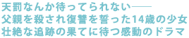 天罰なんか待ってられない――
父親を殺され復讐を誓った14歳の少女
壮絶な追跡の果てに待つ感動のドラマ
