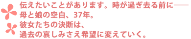 伝えたいことがあります。時が過ぎ去る前に――
母と娘の空白、37年。
彼女たちの決断は、過去の哀しみさえ希望に変えていく。