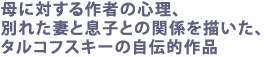 母に対する作者の心理、別れた妻と息子との関係を描いた、
タルコフスキーの自伝的作品 、