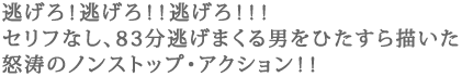 逃げろ!逃げろ!!逃げろ!!!
セリフなし、83分逃げまくる男をひたすら描いた
怒涛のノンストップ・アクション!!