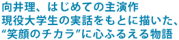 向井理、はじめての主演作
現役大学生の実話をもとに描いた、
“笑顔のチカラ”に心ふるえる物語