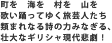 町を 海を 村を 山を
歌い踊ってゆく旅芸人たち
類まれなる詩の力みなぎる、壮大なギリシャ現代悲劇!