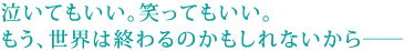 泣いてもいい。笑ってもいい。
もう、世界は終わるのかもしれないから――。