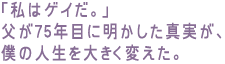 「私はゲイだ。」
父が75年目に明かした真実が、
僕の人生を大きく変えた。