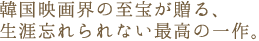 チョン・ドヨン、ソン・ガンホ、イ・チャンドン。
韓国映画界の至宝が贈る、生涯忘れられない最高の一作。