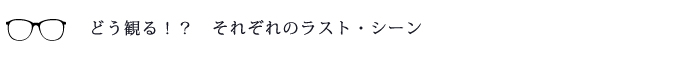 どう観る!?それぞれのラスト・シーン