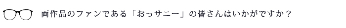 両作品のファンである「おっサニー」の皆さんはいかがですか?