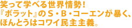 笑って学べる世界情勢!
『ボラット』のS・B・コーエンが暴く、
ほんとうはコワイ民主主義。