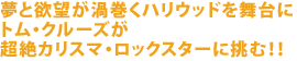 夢と欲望が渦巻くハリウッドを舞台に
トム・クルーズが
超絶カリスマ・ロックスターに挑む!!