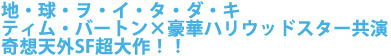 地・球・ヲ・イ・タ・ダ・キ
ティム・バートン×豪華ハリウッドスター共演
奇想天外SF超大作!!