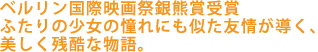 ベルリン国際映画祭銀熊賞受賞
ふたりの少女の憧れにも似た友情が導く、美しく残酷な物語。