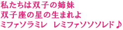 私たちは双子の姉妹 双子座の星の生まれよ
ミファソラミレ レミファソソソレド♪