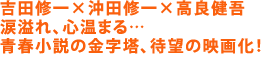吉田修一×沖田修一×高良健吾
涙溢れ、心温まる… 青春小説の金字塔、待望の映画化!