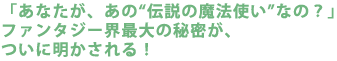 「あなたが、あの“伝説の魔法使い”なの?」
ファンタジー界最大の秘密が、ついに明かされる!