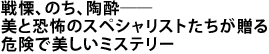 戦慄、のち、陶酔――
美と恐怖のスペシャリストたちが贈る
危険で美しいミステリー