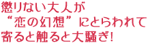 懲りない大人が
“恋の幻想”にとらわれて
寄ると触ると大騒ぎ!