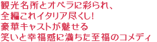 観光名所とオペラに彩られ、
全編これイタリア尽くし!
豪華キャストが魅せる
笑いと幸福感に満ちた至福のコメディ