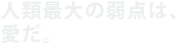 人類最大の弱点は、愛だ。