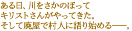 ある日、川をさかのぼってキリストさんがやってきた。
そして廃屋で村人に語り始める――。