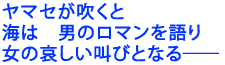 ヤマセが吹くと
海は 男のロマンを語り
女の哀しい叫びとなる――