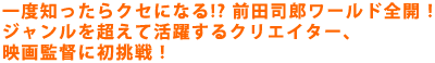 一度知ったらクセになる!? 前田司郎ワールド、全開!
ジャンルを超えて活躍するクリエイター、映画監督に初挑戦!