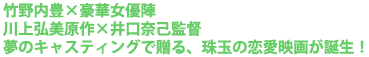 竹野内豊×豪華女優陣
川上弘美原作×井口奈己監督
夢のキャスティングで贈る、珠玉の恋愛映画が誕生!