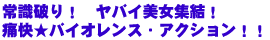 常識破り!! ヤバイ美女集結!!
痛快★バイオレンス・アクション!