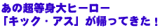 あの超等身大ヒーロー
「キック・アス」が帰ってきた!