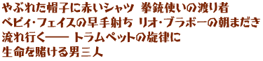 やぶれた帽子に赤いシャツ 拳銃使いの渡り者
ベビィ・フェイスの早手射ち リオ・ブラボーの朝まだき
流れ行く――トラムペットの旋律に
生命を賭ける男三人
