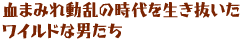 血まみれ動乱の時代を生き抜いた
ワイルドな男たち