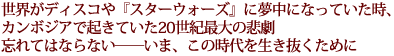 世界がディスコや『スターウォーズ』に夢中になっていたとき、
カンボジアで起きていた20世紀最大の悲劇
忘れてはならない――いま、この時代を生き抜くために